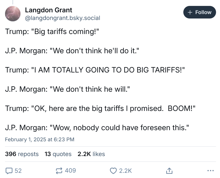 Tariff meme, text reads, 'Trump: 'Big tariffs coming!' J.P. Morgan: 'We don't think he'll do it.' Trump: 'I AM TOTALLY GOING TO DO BIG TARIFFS!' J.P. Morgan: 'We don't think he will.' Trump: 'OK, here are the big tariffs I promised. BOOM!' J.P. Morgan: 'Wow, nobody could have foreseen this.''