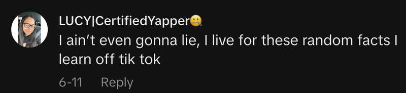 “I ain’t even gonna lie, I live for these random facts I learn off TikTok.”