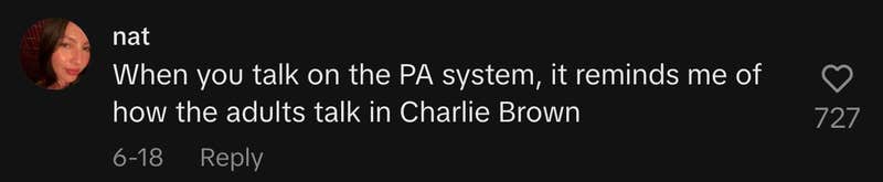 “When you talk on the PA system, it reminds me of how the adults talk in Charlie Brown.”