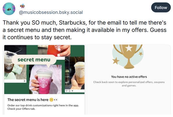 Bluesky post reading "Thank you SO much, Starbucks, for the email to tell me there's a secret menu and then making it available in my offers. Guess it continues to stay secret."