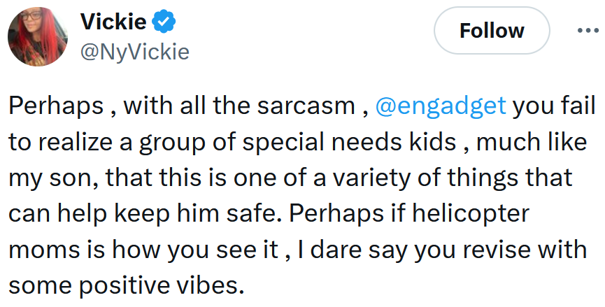 Tweet reading 'Perhaps , with all the sarcasm , @engadget you fail to realize a group of special needs kids , much like my son, that this is one of a variety of things that can help keep him safe. Perhaps if helicopter moms is how you see it , I dare say you revise with some positive vibes.'