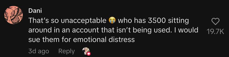 “That’s so unacceptable 😭 who has 3500 sitting around in an account that isn’t being used. I would sue them for emotional distress.”
