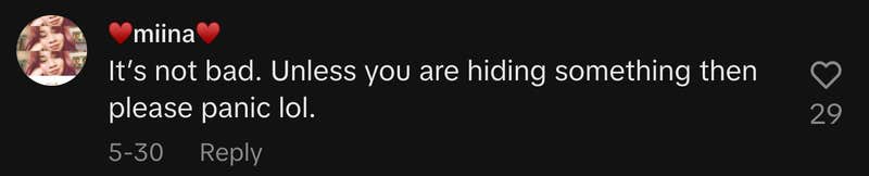 “It’s not bad. Unless you are hiding something then please panic lol.”