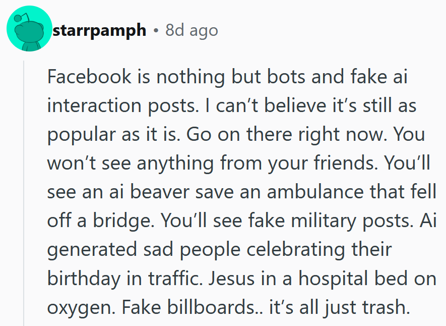 Reddit comment reading 'Facebook is nothing but bots and fake ai interaction posts. I can’t believe it’s still as popular as it is. Go on there right now. You won’t see anything from your friends. You’ll see an ai beaver save an ambulance that fell off a bridge. You’ll see fake military posts. Ai generated sad people celebrating their birthday in traffic. Jesus in a hospital bed on oxygen. Fake billboards.. it’s all just trash.'