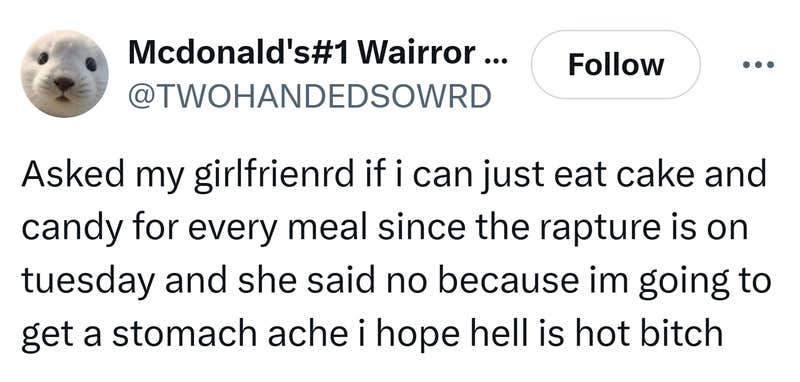 Tweet that reads, "Asked my girlfrienrd if i can just eat cake and candy for every meal since the rapture is on tuesday and she said no because im going to get a stomach ache i hope hell is hot b*tch."