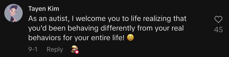 “As an autist, I welcome you to life realizing that you’d been behaving differently from your real behaviors for your entire life! 😄”