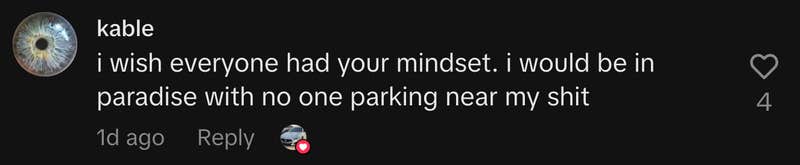 “I wish everyone had your mindset. I would be in paradise with no one parking near my shit.”