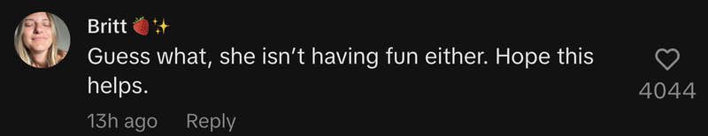 “Guess what, she isn’t having fun either. Hope this helps.”