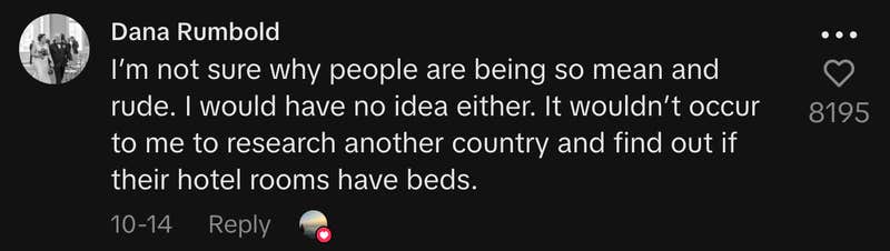 “I’m not sure why people are being so mean and rude. I would have no idea either. It wouldn’t occur to me to research another country and find out if their hotel rooms have beds.”