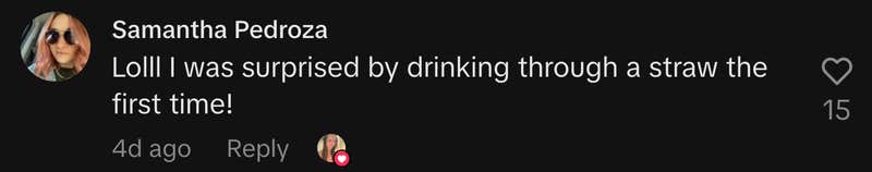 “Lolll I was surprised by drinking through a straw the first time!”