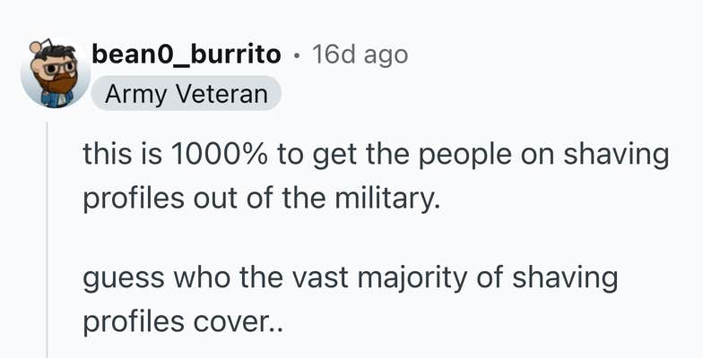 Reddit comment that reads, "this is 1000% to get the people on shaving profiles out of the military.

guess who the vast majority of shaving profiles cover.."
