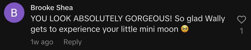 “YOU LOOK ABSOLUTELY GORGEOUS! So glad Wally gets to experience your little mini moon 🥺”