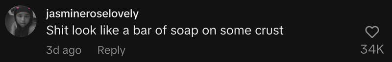 “Shit look like a bar of soap on some crust.”