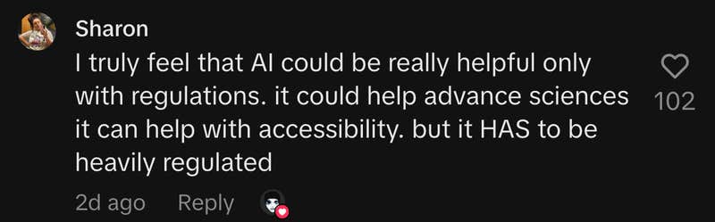 “I truly feel that AI could be really helpful only with regulations. It could help advance sciences; it can help with accessibility. But it HAS to be heavily regulated.”