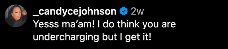 “Yesss ma’am! I do think you are undercharging but I get it!”