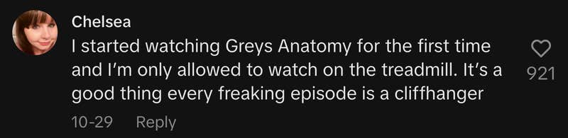 “I started watching Grey's Anatomy for the first time and I’m only allowed to watch on the treadmill. It’s a good thing every freaking episode is a cliffhanger.”
