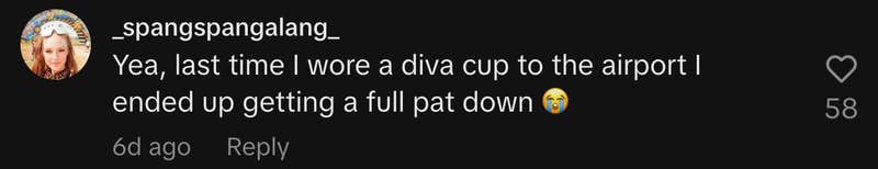 “Yea, last time I wore a diva cup to the airport I ended up getting a full pat down 😭.”
