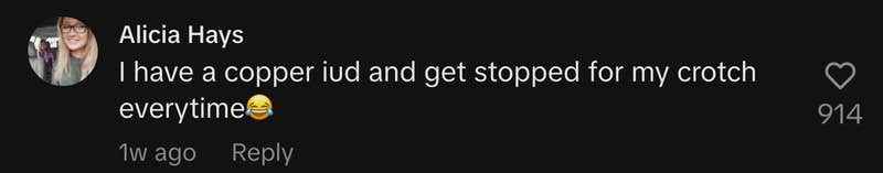 “I have a copper iud and get stopped for my crotch everytime 😂.”