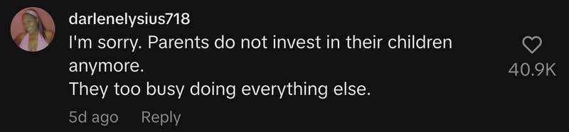 “I'm sorry. Parents do not invest in their children anymore. They too busy doing everything else.”