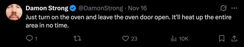 “Just turn on the oven and leave the oven door open. It'll heat up the entire area in no time.”