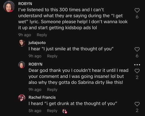 “I’ve listened to this 300 times, and I can’t understand what they are saying during the ‘I get wet’ lyric,” wrote @robynk16. @juliajsoto replied, “I hear ‘I just smile at the thought of you.’” But another commenter said, “I heard ‘I get drunk at the thought of you.’”