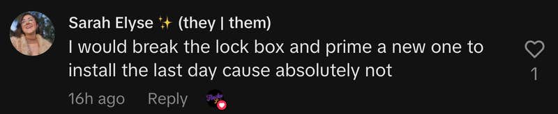 “I would break the lock box and prime a new one to install the last day cause absolutely not.”