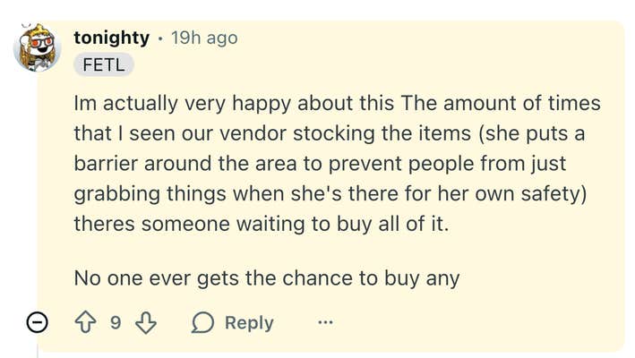 Im actually very happy about this The amount of times that I seen our vendor stocking the items (she puts a barrier around the area to prevent people from just grabbing things when she's there for her own safety) theres someone waiting to buy all of it.