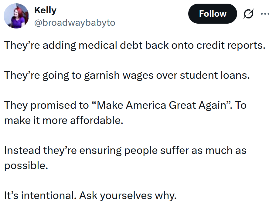 Tweet reading 'They&rsquo;re adding medical debt back onto credit reports. They&rsquo;re going to garnish wages over student loans. They promised to &ldquo;Make America Great Again&rdquo;. To make it more affordable. Instead they&rsquo;re ensuring people suffer as much as possible. It&rsquo;s intentional. Ask yourselves why.'