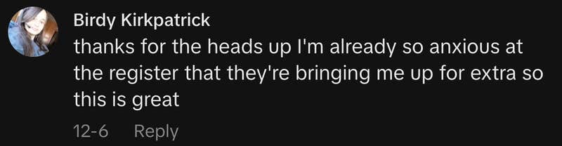 &ldquo;thanks for the heads up I'm already so anxious at the register that they're bringing me up for extra so this is great.&rdquo;