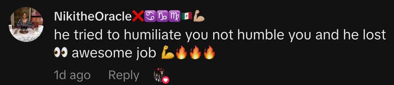 &ldquo;he tried to humiliate you not humble you and he lost 👀 awesome job 💪🔥🔥🔥&rdquo;