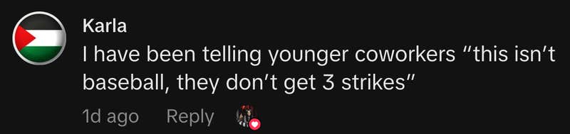&ldquo;I have been telling younger coworkers &lsquo;this isn&rsquo;t baseball, they don&rsquo;t get 3 strikes&rsquo;&rdquo;