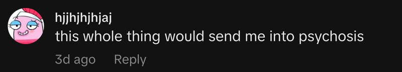 &ldquo;this whole thing would send me into psychosis.&rdquo;