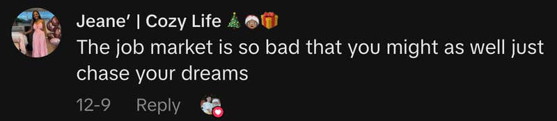 &ldquo;The job market is so bad that you might as well just chase your dreams.&rdquo;