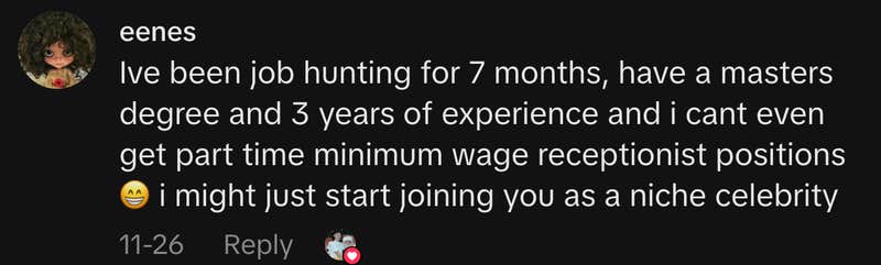 &ldquo;Ive been job hunting for 7 months, have a masters degree and 3 years of experience and i cant even get part time minimum wage receptionist positions 😁 i might just start joining you as a niche celebrity.&rdquo;