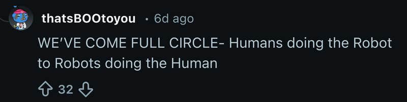 &ldquo;WE&rsquo;VE COME FULL CIRCLE- Humans doing the Robot to Robots doing the Human.&rdquo;