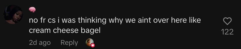 “no fr cs i was thinking why we aint over here like cream cheese bagel”