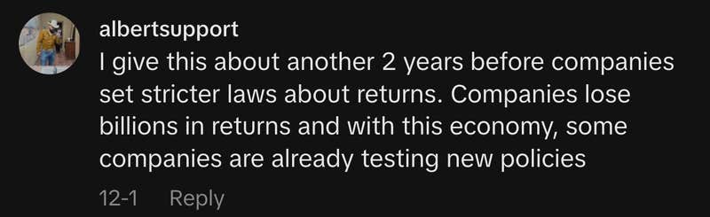 “I give this about another 2 years before companies set stricter laws about returns. Companies lose billions in returns and with this economy, some companies are already testing new policies.”