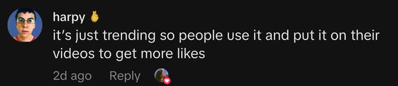 “it’s just trending so people use it and put it on their videos to get more likes.”