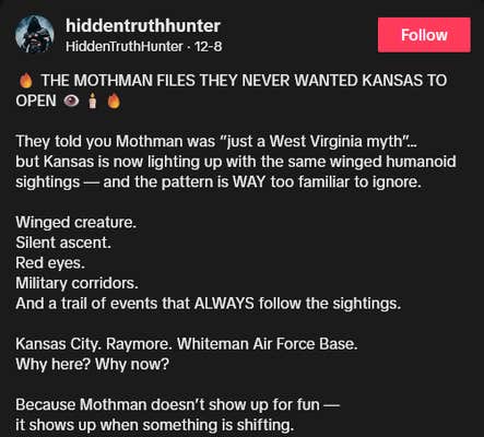 TikTok video description reading "THE MOTHMAN FILES THEY NEVER WANTED KANSAS TO OPEN They told you Mothman was &ldquo;just a West Virginia myth&rdquo;&hellip; but Kansas is now lighting up with the same winged humanoid sightings &mdash; and the pattern is WAY too familiar to ignore. Winged creature. Silent ascent. Red eyes. Military corridors. And a trail of events that ALWAYS follow the sightings. Kansas City. Raymore. Whiteman Air Force Base. Why here? Why now? Because Mothman doesn&rsquo;t show up for fun &mdash; it shows up when something is shifting."