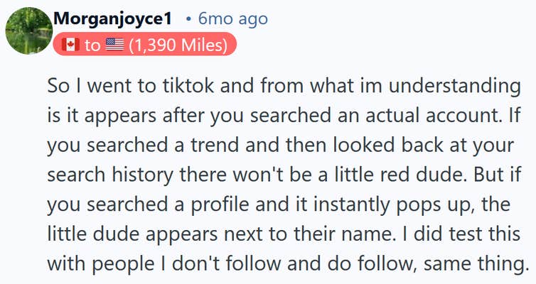 Reddit comment reading "So I went to tiktok and from what im understanding is it appears after you searched an actual account. If you searched a trend and then looked back at your search history there won't be a little red dude. But if you searched a profile and it instantly pops up, the little dude appears next to their name. I did test this with people I don't follow and do follow, same thing."