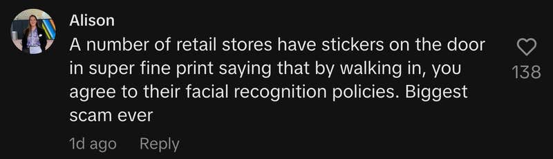 “A number of retail stores have stickers on the door in super fine print saying that by walking in, you agree to their facial recognition policies. Biggest scam ever.”