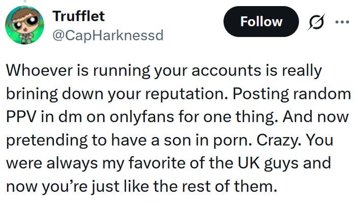 Tweet reading "Whoever is running your accounts is really brining down your reputation. Posting random PPV in dm on onlyfans for one thing. And now pretending to have a son in porn. Crazy. You were always my favorite of the UK guys and now you&rsquo;re just like the rest of them."