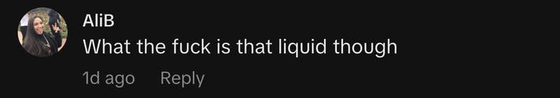 &ldquo;What the fuck is that liquid though&rdquo;