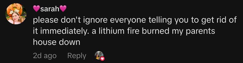 &ldquo;please don't ignore everyone telling you to get rid of it immediately. a lithium fire burned my parents house down&rdquo;
